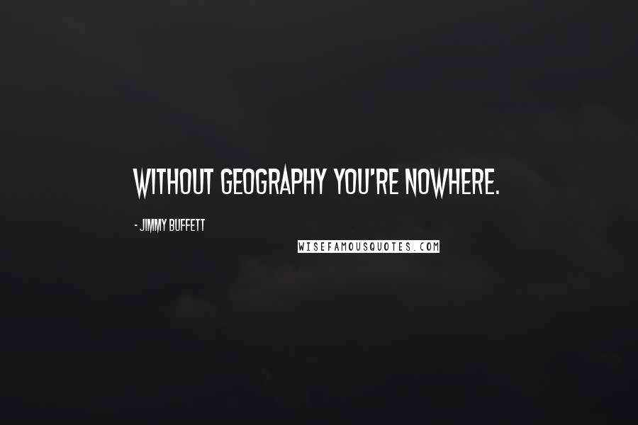 Jimmy Buffett Quotes: Without geography you're nowhere.