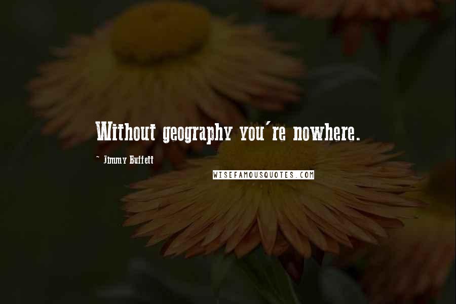 Jimmy Buffett Quotes: Without geography you're nowhere.