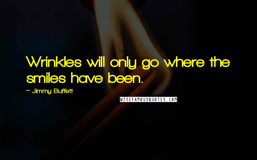 Jimmy Buffett Quotes: Wrinkles will only go where the smiles have been.