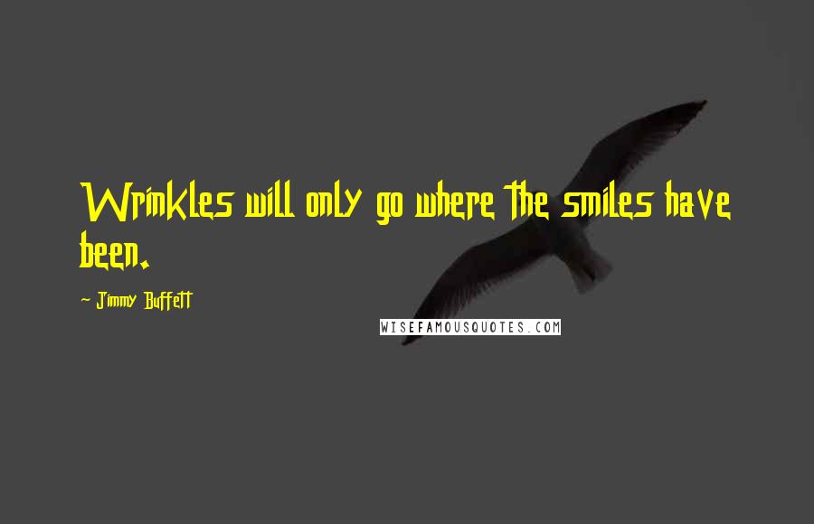 Jimmy Buffett Quotes: Wrinkles will only go where the smiles have been.