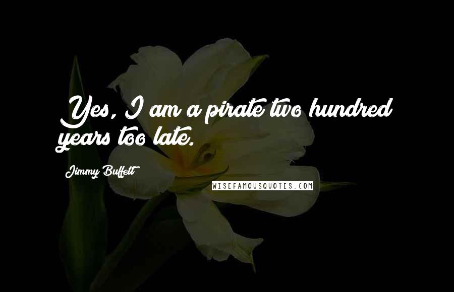 Jimmy Buffett Quotes: Yes, I am a pirate two hundred years too late.