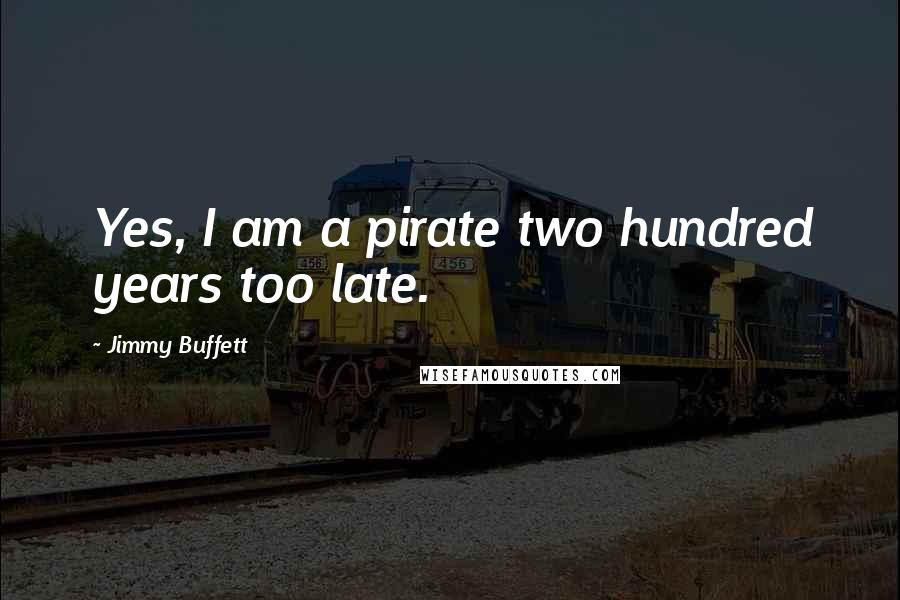 Jimmy Buffett Quotes: Yes, I am a pirate two hundred years too late.