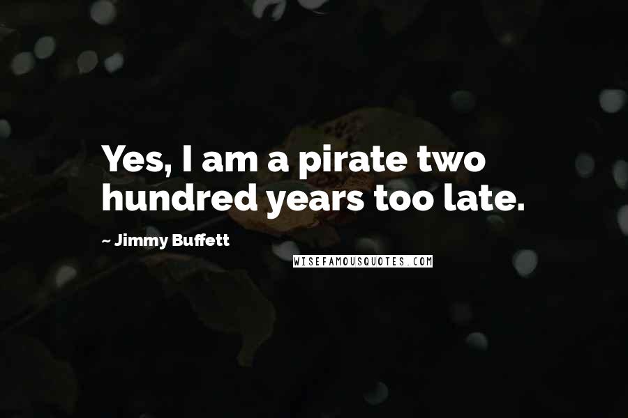 Jimmy Buffett Quotes: Yes, I am a pirate two hundred years too late.