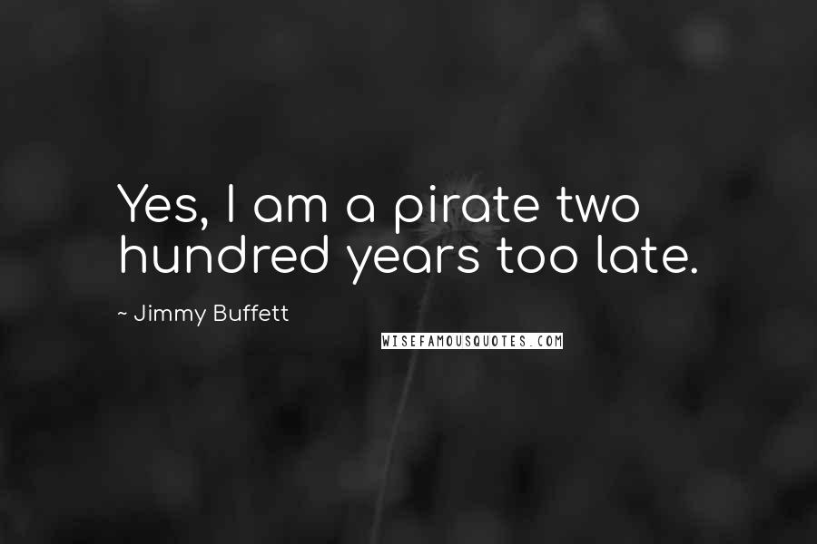 Jimmy Buffett Quotes: Yes, I am a pirate two hundred years too late.