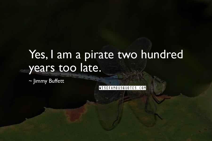 Jimmy Buffett Quotes: Yes, I am a pirate two hundred years too late.