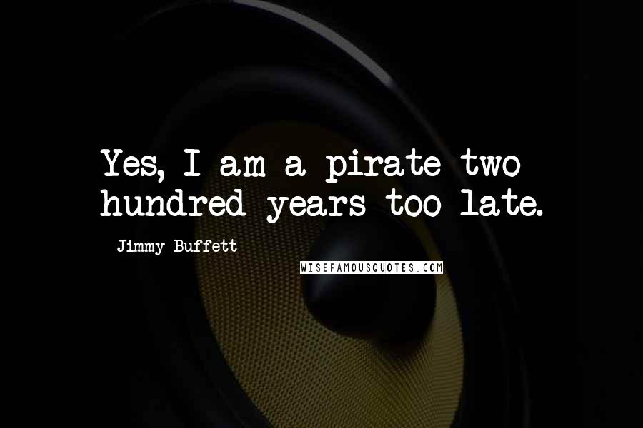 Jimmy Buffett Quotes: Yes, I am a pirate two hundred years too late.