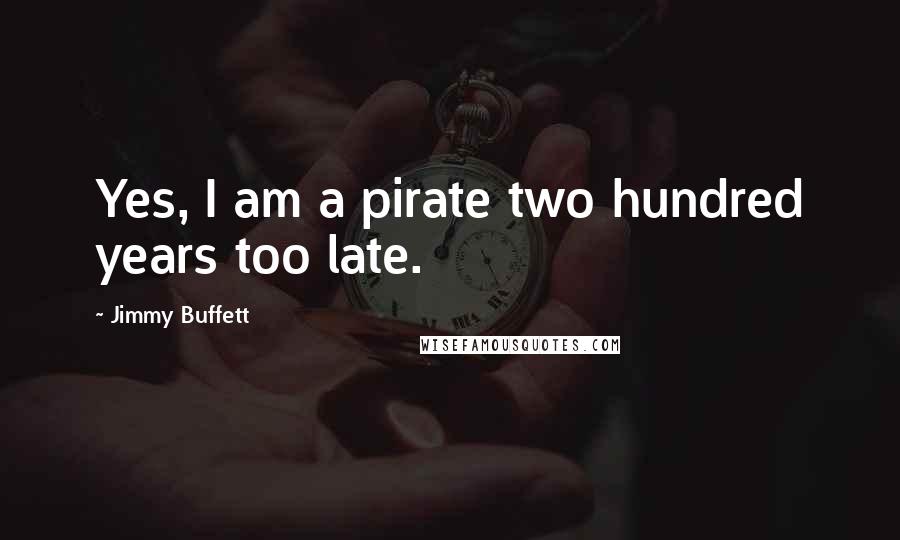 Jimmy Buffett Quotes: Yes, I am a pirate two hundred years too late.