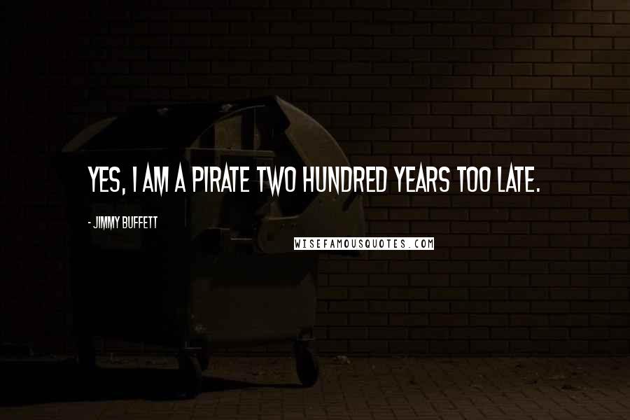 Jimmy Buffett Quotes: Yes, I am a pirate two hundred years too late.