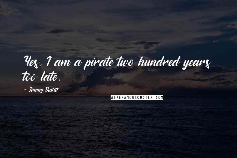 Jimmy Buffett Quotes: Yes, I am a pirate two hundred years too late.