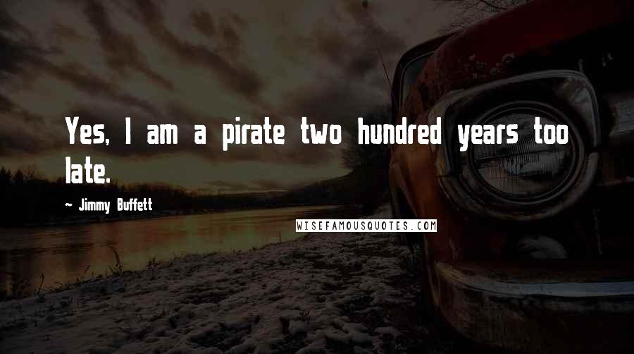 Jimmy Buffett Quotes: Yes, I am a pirate two hundred years too late.