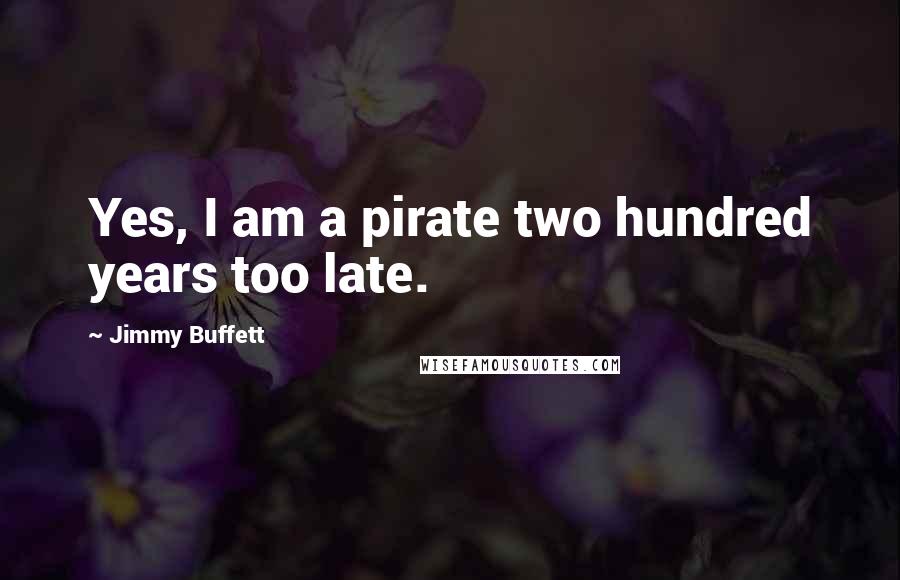 Jimmy Buffett Quotes: Yes, I am a pirate two hundred years too late.