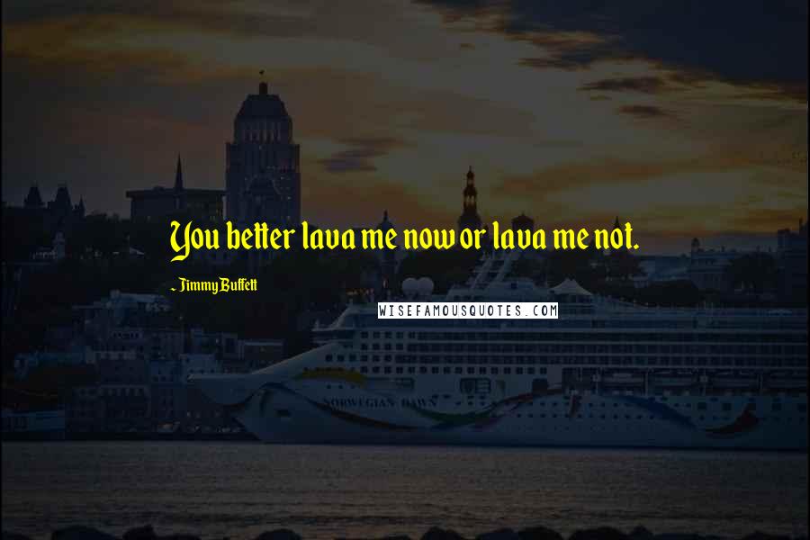 Jimmy Buffett Quotes: You better lava me now or lava me not.