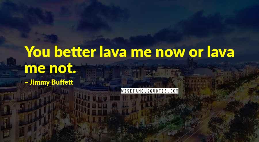 Jimmy Buffett Quotes: You better lava me now or lava me not.