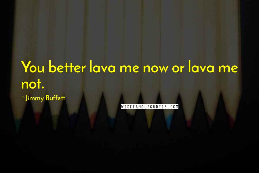 Jimmy Buffett Quotes: You better lava me now or lava me not.