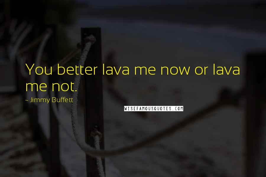 Jimmy Buffett Quotes: You better lava me now or lava me not.