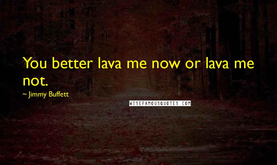 Jimmy Buffett Quotes: You better lava me now or lava me not.