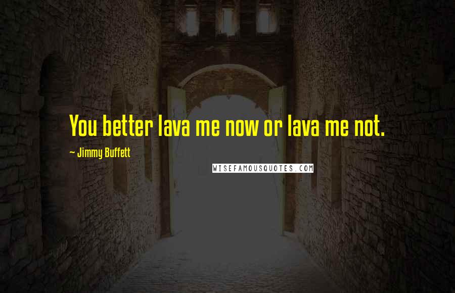 Jimmy Buffett Quotes: You better lava me now or lava me not.