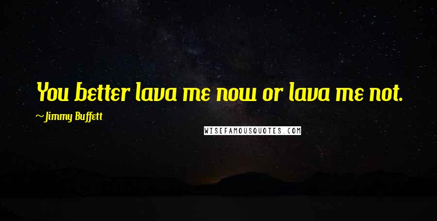 Jimmy Buffett Quotes: You better lava me now or lava me not.