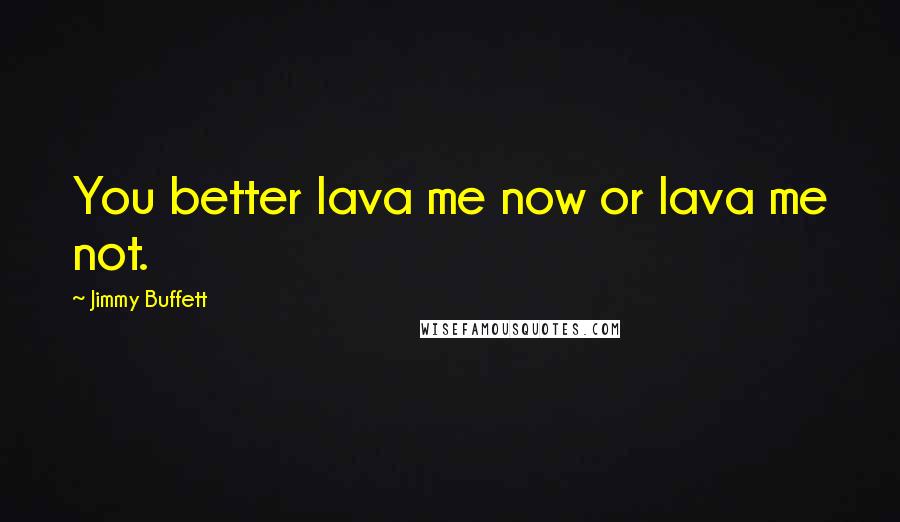 Jimmy Buffett Quotes: You better lava me now or lava me not.