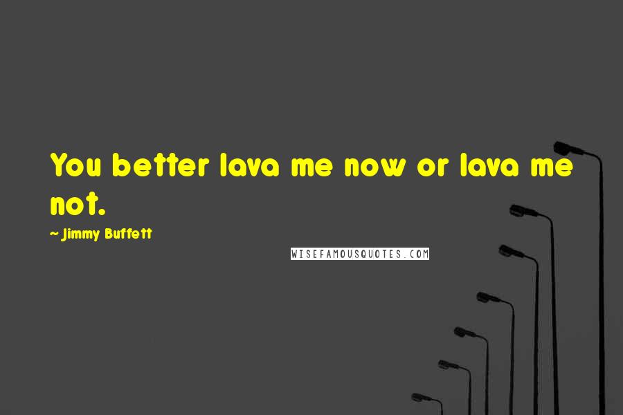 Jimmy Buffett Quotes: You better lava me now or lava me not.