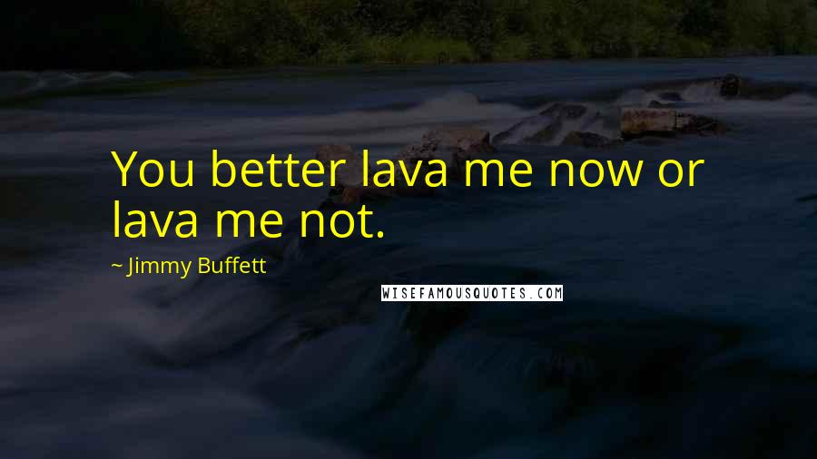 Jimmy Buffett Quotes: You better lava me now or lava me not.