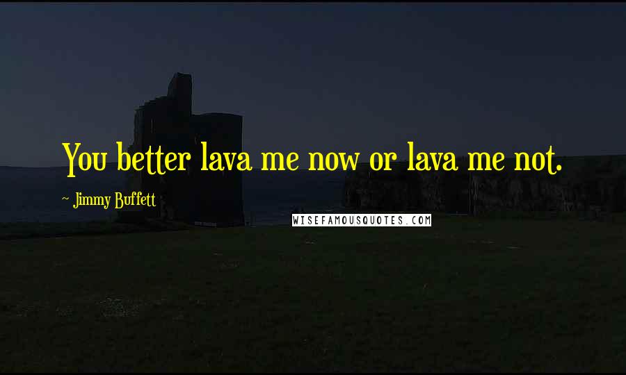 Jimmy Buffett Quotes: You better lava me now or lava me not.