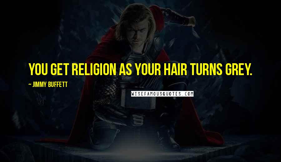 Jimmy Buffett Quotes: You get religion as your hair turns grey.