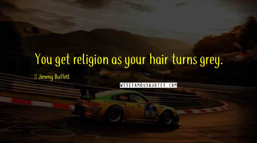 Jimmy Buffett Quotes: You get religion as your hair turns grey.
