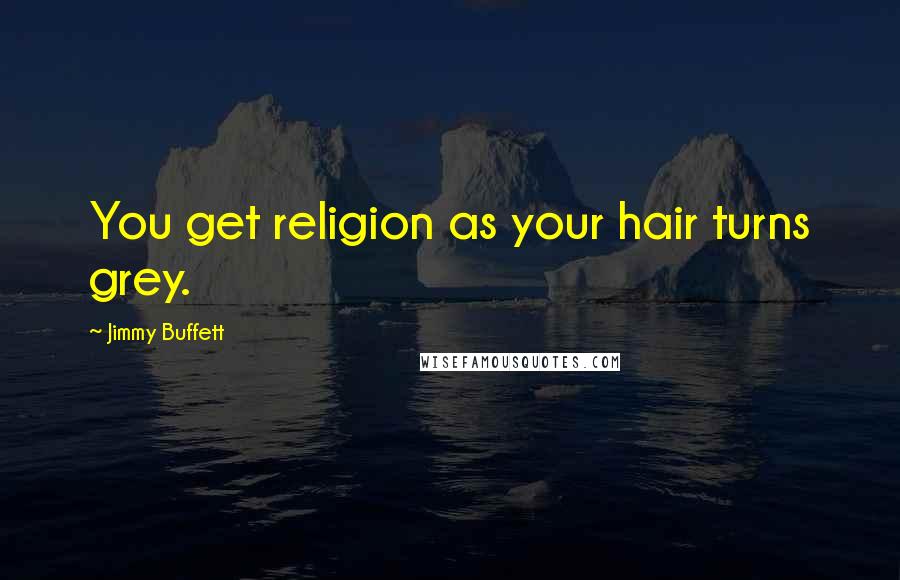 Jimmy Buffett Quotes: You get religion as your hair turns grey.
