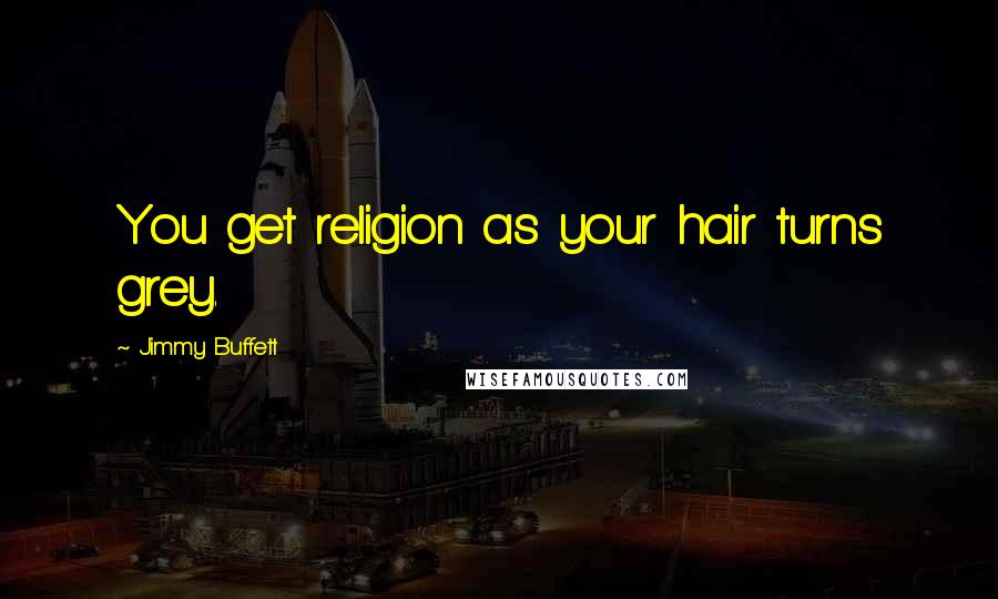 Jimmy Buffett Quotes: You get religion as your hair turns grey.