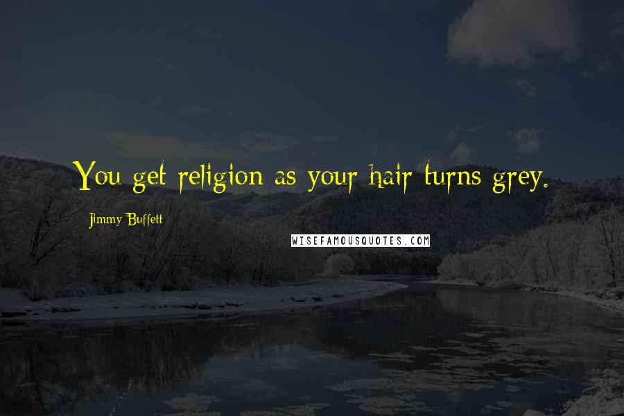 Jimmy Buffett Quotes: You get religion as your hair turns grey.