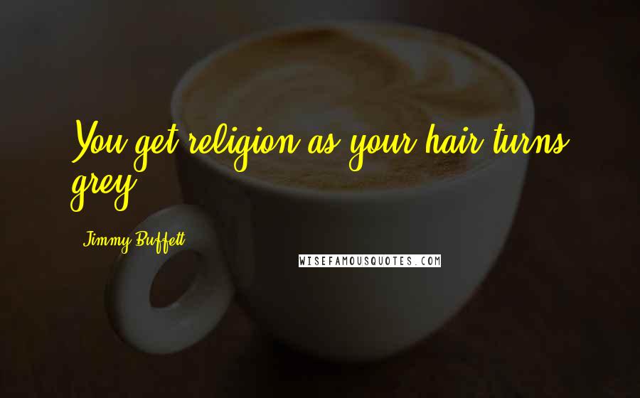 Jimmy Buffett Quotes: You get religion as your hair turns grey.