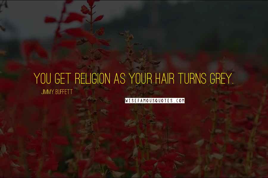 Jimmy Buffett Quotes: You get religion as your hair turns grey.