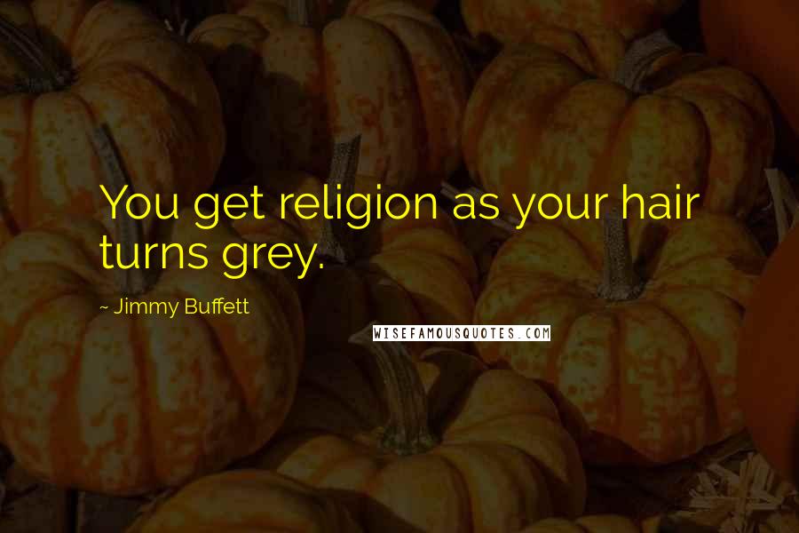 Jimmy Buffett Quotes: You get religion as your hair turns grey.
