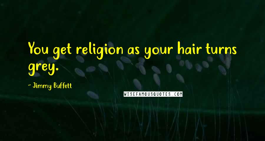Jimmy Buffett Quotes: You get religion as your hair turns grey.