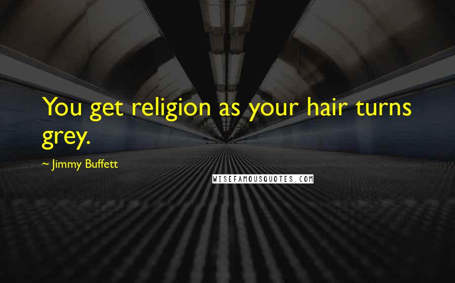 Jimmy Buffett Quotes: You get religion as your hair turns grey.