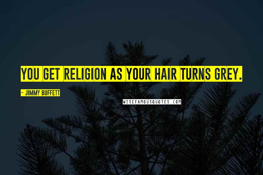 Jimmy Buffett Quotes: You get religion as your hair turns grey.