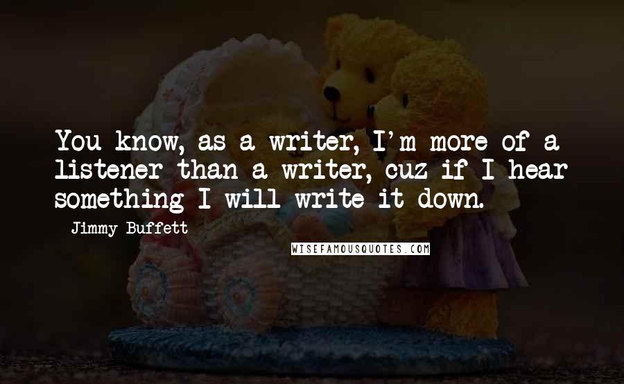 Jimmy Buffett Quotes: You know, as a writer, I'm more of a listener than a writer, cuz if I hear something I will write it down.