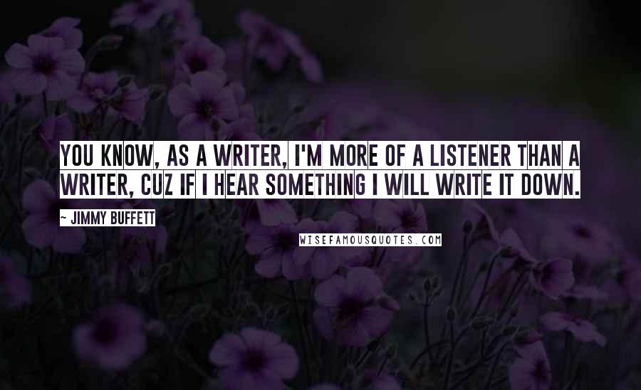 Jimmy Buffett Quotes: You know, as a writer, I'm more of a listener than a writer, cuz if I hear something I will write it down.