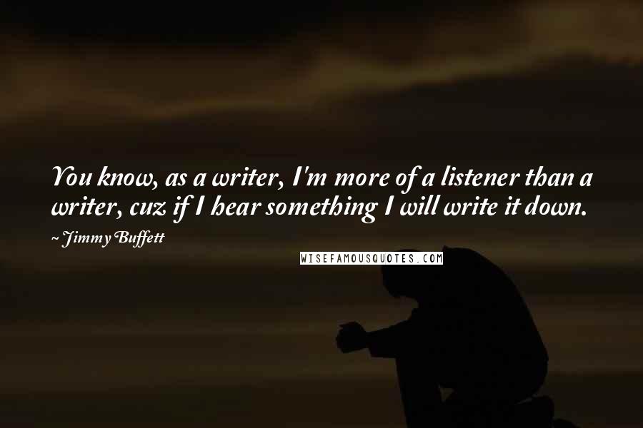 Jimmy Buffett Quotes: You know, as a writer, I'm more of a listener than a writer, cuz if I hear something I will write it down.