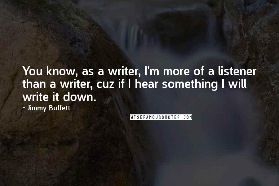 Jimmy Buffett Quotes: You know, as a writer, I'm more of a listener than a writer, cuz if I hear something I will write it down.