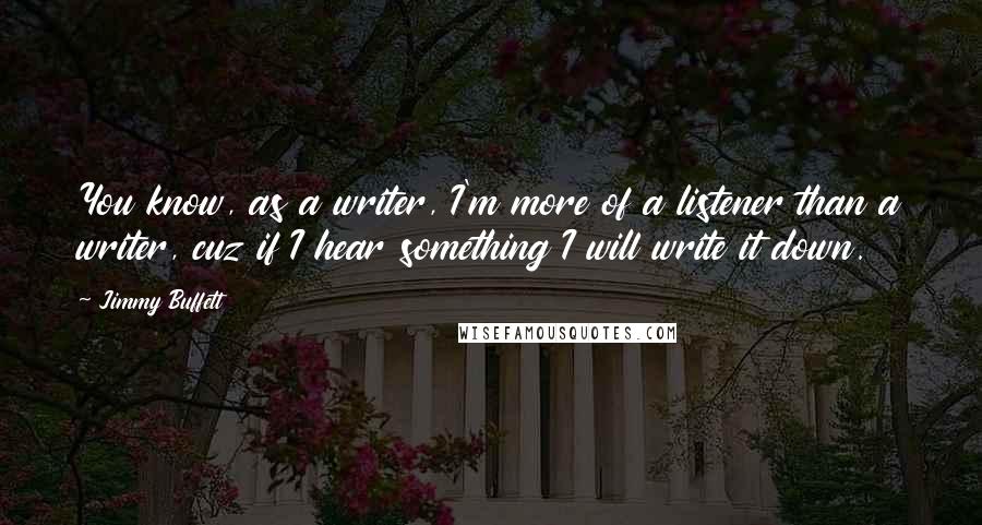 Jimmy Buffett Quotes: You know, as a writer, I'm more of a listener than a writer, cuz if I hear something I will write it down.