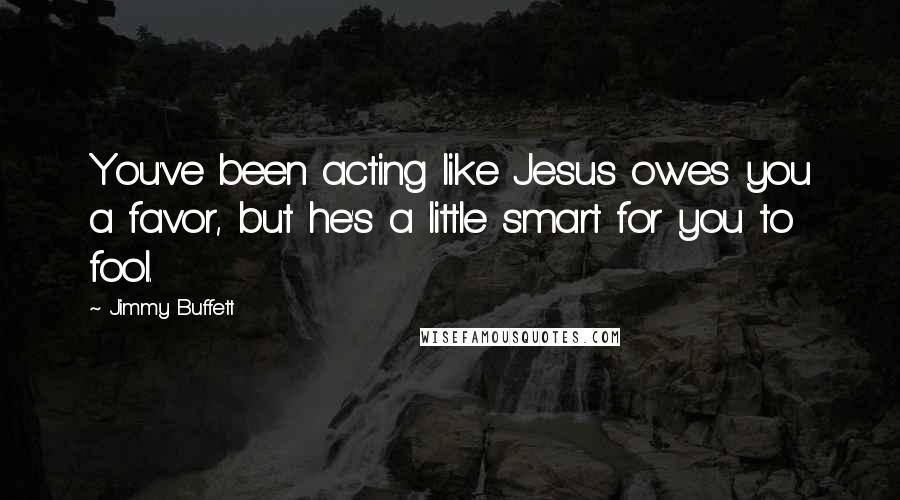 Jimmy Buffett Quotes: You've been acting like Jesus owes you a favor, but he's a little smart for you to fool.