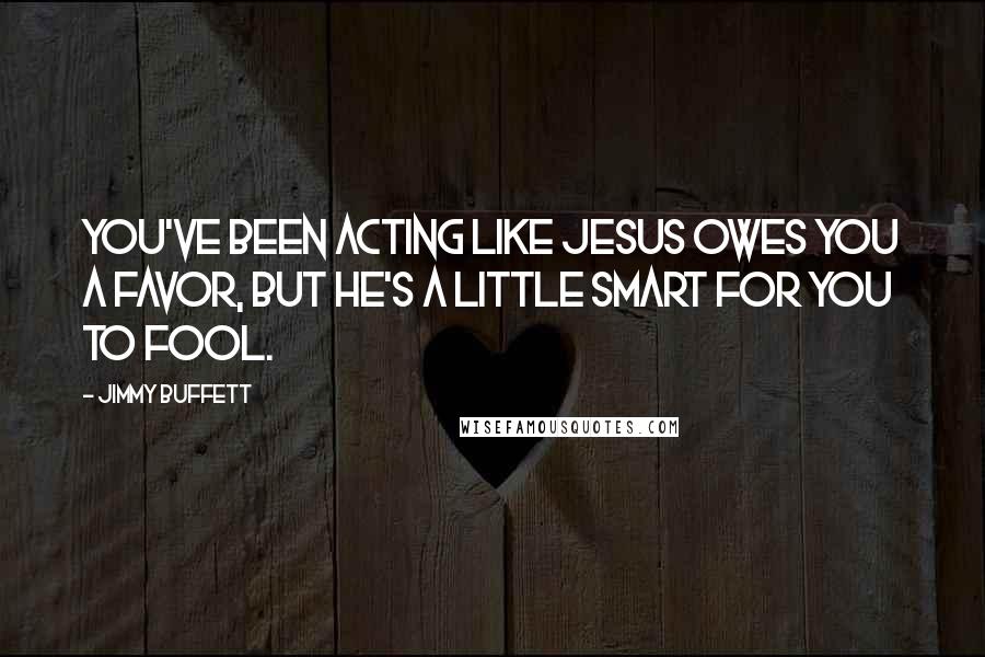 Jimmy Buffett Quotes: You've been acting like Jesus owes you a favor, but he's a little smart for you to fool.