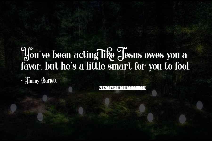 Jimmy Buffett Quotes: You've been acting like Jesus owes you a favor, but he's a little smart for you to fool.