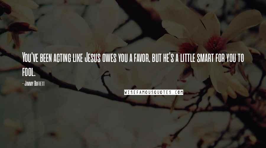 Jimmy Buffett Quotes: You've been acting like Jesus owes you a favor, but he's a little smart for you to fool.