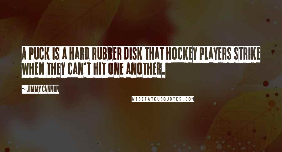 Jimmy Cannon Quotes: A puck is a hard rubber disk that hockey players strike when they can't hit one another.