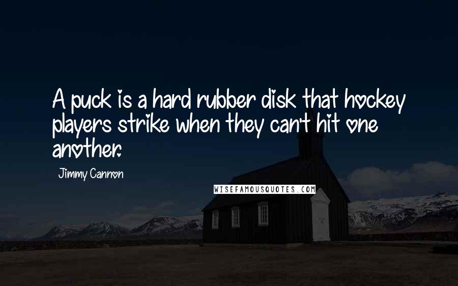 Jimmy Cannon Quotes: A puck is a hard rubber disk that hockey players strike when they can't hit one another.