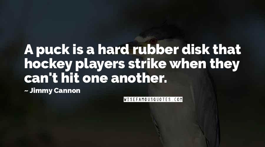 Jimmy Cannon Quotes: A puck is a hard rubber disk that hockey players strike when they can't hit one another.