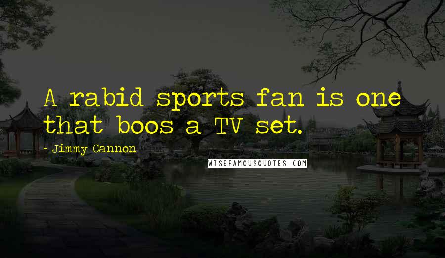 Jimmy Cannon Quotes: A rabid sports fan is one that boos a TV set.